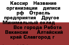 Кассир › Название организации ­ диписи.рф › Отрасль предприятия ­ Другое › Минимальный оклад ­ 30 000 - Все города Работа » Вакансии   . Алтайский край,Славгород г.